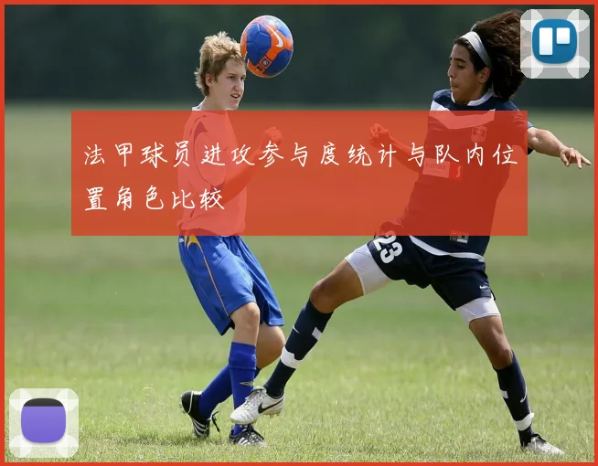 法甲球员进攻参与度统计与队内位置角色比较