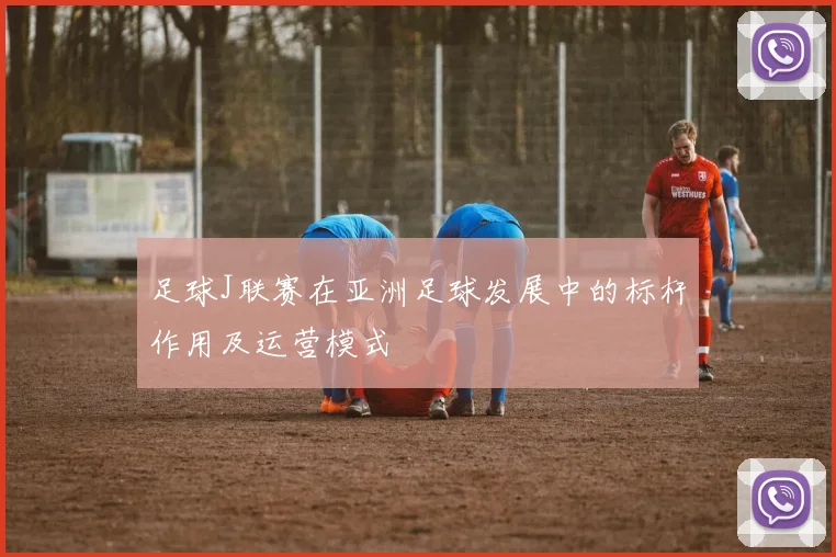 足球J联赛在亚洲足球发展中的标杆作用及运营模式
