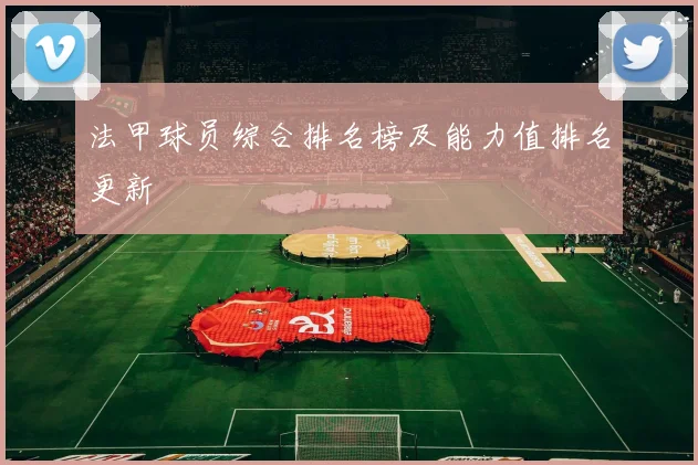 法甲球员综合排名榜及能力值排名更新