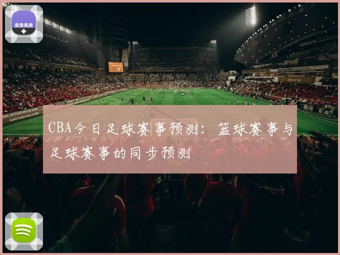 CBA今日足球赛事预测:篮球赛事与足球赛事的同步预测