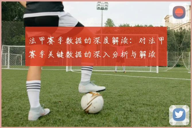 法甲赛季数据的深度解读:对法甲赛季关键数据的深入分析与解读