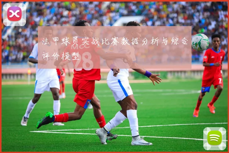 法甲球员实战比赛数据分析与综合评价模型