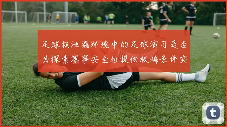 足球核泄漏环境中的足球演习是否为探索赛事安全性提供极端条件实验
