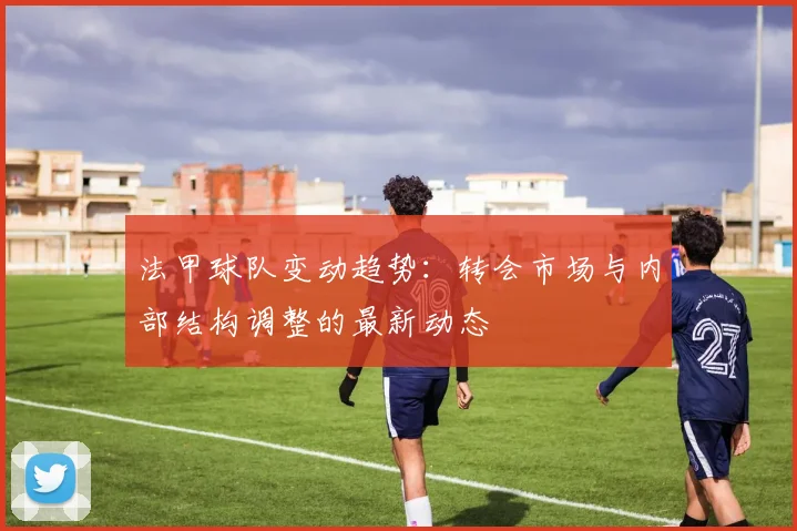 法甲球队变动趋势：转会市场与内部结构调整的最新动态