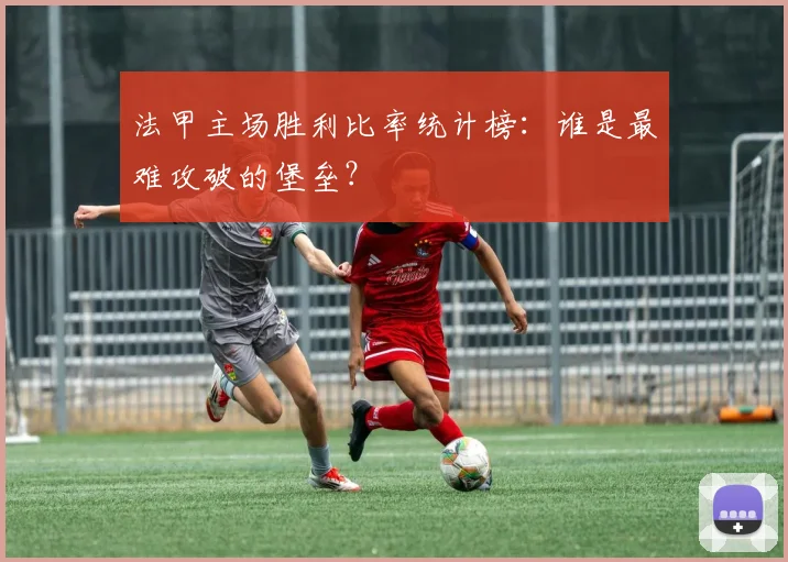 法甲主场胜利比率统计榜:谁是最难攻破的堡垒?